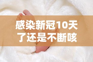 感染新冠10天了还是不断咳嗽：得新冠一直咳嗽怎么办