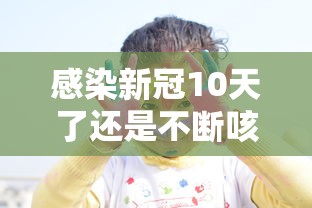 感染新冠10天了还是不断咳嗽:得新冠一直咳嗽怎么办 感染新冠10天了还是不断咳嗽:得新冠一直咳嗽怎么办