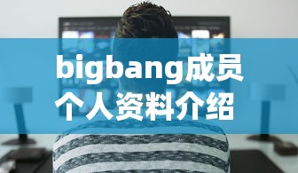 bigbang成员个人资料介绍 · bigbang成员资料详细