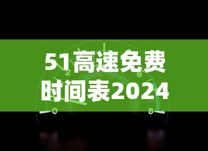 51高速免费时间表2024：51高速免费到几号