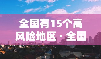 全国有15个高风险地区 · 全国有15个高风险地区吗