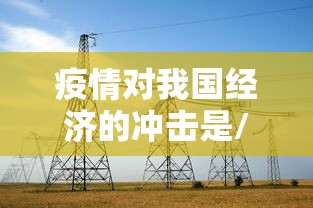 疫情对我国经济的冲击是/疫情对我国经济的严重冲击