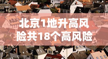 北京1地升高风险共18个高风险区 · 北京1地升高风险共18个高风险区是哪里 北京1地升高风险共18个高风险区 · 北京1地升高风险共18个高风险区是哪里