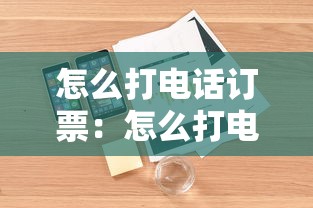 怎么打电话订票:怎么打电话购买火车票 怎么打电话订票:怎么打电话购买火车票