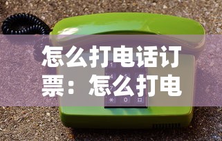 怎么打电话订票：怎么打电话购买火车票