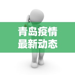 青岛疫情最新动态:青岛疫情最新通报今天详情 青岛疫情最新动态:青岛疫情最新通报今天详情