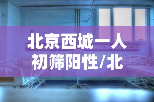 北京西城一人初筛阳性/北京西城3人确诊