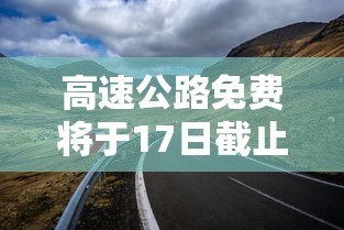 高速公路免费将于17日截止：高速公路免费具体时间