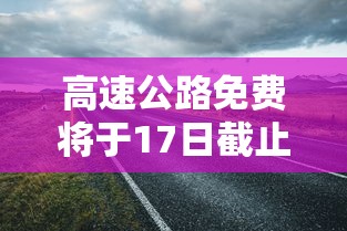 高速公路免费将于17日截止：高速公路免费具体时间