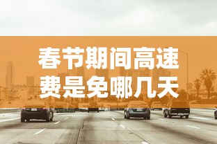 春节期间高速费是免哪几天2024：春节期间高速免费?