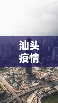 汕头疫情最新消息今天封城了/汕头疫情最新通知