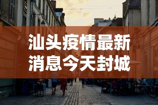 汕头疫情最新消息今天封城了/汕头疫情最新通知 汕头疫情最新消息今天封城了/汕头疫情最新通知