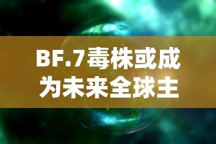 BF.7毒株或成为未来全球主流毒株：llr毒株