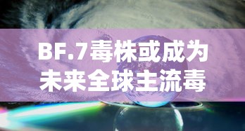BF.7毒株或成为未来全球主流毒株：llr毒株