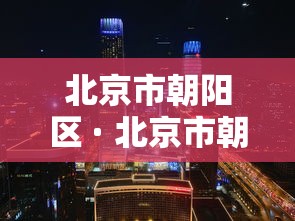北京市朝阳区 · 北京市朝阳区地图