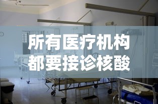 所有医疗机构都要接诊核酸阳性患者:所有进入医疗机构的人员在不影响正常诊疗 所有医疗机构都要接诊核酸阳性患者:所有进入医疗机构的人员在不影响正常诊疗
