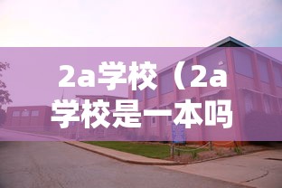 2a学校(2a学校是一本吗) 2a学校(2a学校是一本吗)