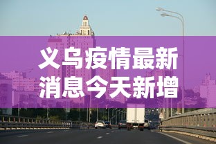 义乌疫情最新消息今天新增：义乌疫情最新情况最新消息今天