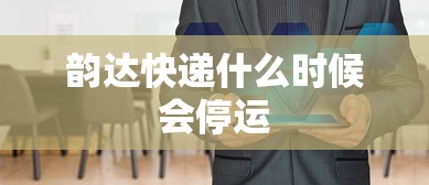 韵达快递什么时候会停运 韵达快递什么时候会停运