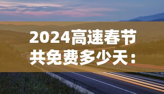 2024高速春节共免费多少天：二零二一年春节高速免费政策