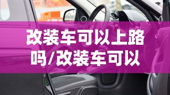 改装车可以上路吗/改装车可以上路吗多少钱