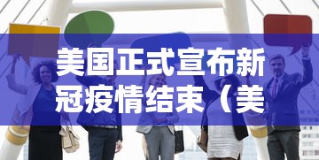 美国正式宣布新冠疫情结束(美国新冠肺炎结束了吗) 美国正式宣布新冠疫情结束(美国新冠肺炎结束了吗)