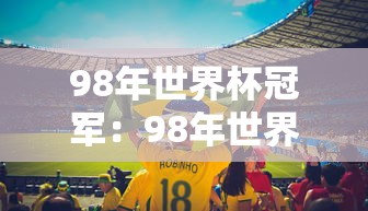 98年世界杯冠军：98年世界杯冠军是哪个队