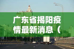 广东省揭阳疫情最新消息（广东省揭阳市新型冠状病毒最新消息）