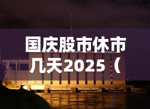 国庆股市休市几天2025（国庆股市休市几天2025港股）