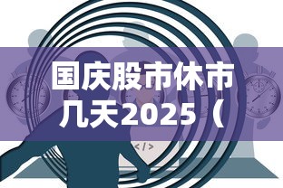 国庆股市休市几天2025(国庆股市休市几天2025港股) 国庆股市休市几天2025(国庆股市休市几天2025港股)