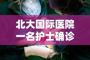 北大国际医院一名护士确诊：北大国际医院 新型冠状病毒