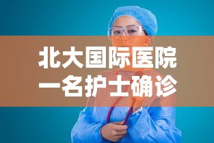 北大国际医院一名护士确诊:北大国际医院 新型冠状病毒 北大国际医院一名护士确诊:北大国际医院 新型冠状病毒