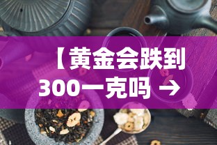 【黄金会跌到300一克吗 → 黄金会跌到多少钱一克】 【黄金会跌到300一克吗 → 黄金会跌到多少钱一克】