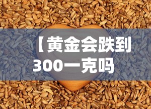 【黄金会跌到300一克吗 → 黄金会跌到多少钱一克】