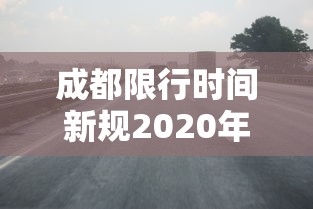 成都限行时间新规2020年7月20日/成都限行时间和范围2020 成都限行时间新规2020年7月20日/成都限行时间和范围2020