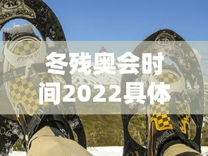 冬残奥会时间2022具体时间/冬残奥会持续多长时间