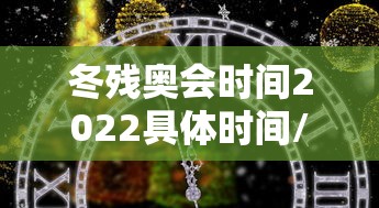 冬残奥会时间2022具体时间/冬残奥会持续多长时间