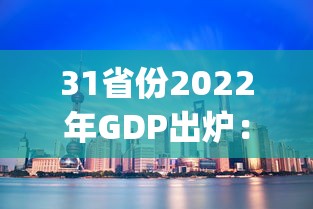 31省份2022年GDP出炉：2o21年各省正式公布gdp排名