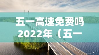 五一高速免费吗2022年(五一高速免收费吗) 五一高速免费吗2022年(五一高速免收费吗)