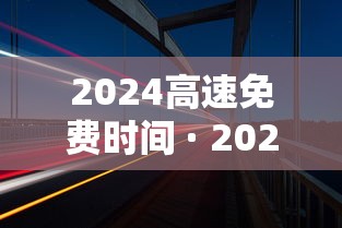 2024高速免费时间 · 2022年高速免费通知 2024高速免费时间 · 2022年高速免费通知
