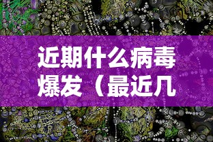 近期什么病毒爆发（最近几年爆发的病毒）