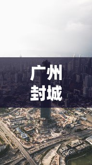 广州封城了吗最新消息:广州封城通告 广州封城了吗最新消息:广州封城通告