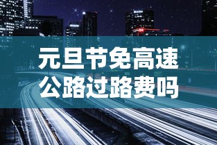 元旦节免高速公路过路费吗(元旦节免高速公路过路费吗重庆) 元旦节免高速公路过路费吗(元旦节免高速公路过路费吗重庆)