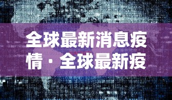 全球最新消息疫情 · 全球最新疫情最新消息分布地图