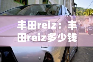 丰田reiz:丰田reiz多少钱 丰田reiz:丰田reiz多少钱
