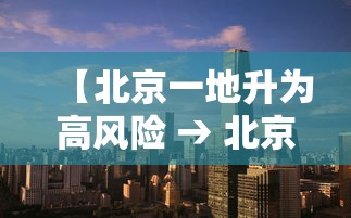 【北京一地升为高风险 → 北京升级高风险】 【北京一地升为高风险 → 北京升级高风险】