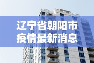 辽宁省朝阳市疫情最新消息:辽宁省朝阳市肺炎疫情 辽宁省朝阳市疫情最新消息:辽宁省朝阳市肺炎疫情