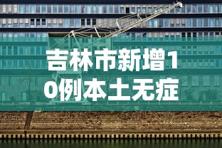 吉林市新增10例本土无症状：吉林市新增10例确诊