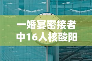 一婚宴密接者中16人核酸阳性:又一地检出阳性!密接者全部隔离! 一婚宴密接者中16人核酸阳性:又一地检出阳性!密接者全部隔离!