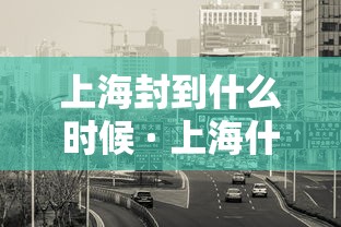 上海封到什么时候 · 上海什么时候封路2020